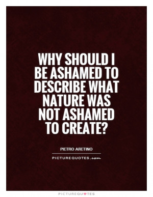 ... should I be ashamed to describe what nature was not ashamed to create