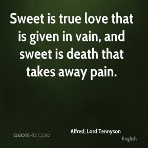 ... love that is given in vain, and sweet is death that takes away pain