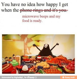 You have no idea how happy I get when the microwave beeps and my food ...