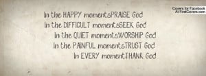 PRAISE God In the DIFFICULT moments.....SEEK God In the QUIET moments ...