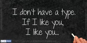 Don’t Have a Type. If I Like You, I Like You ~ Life Quote