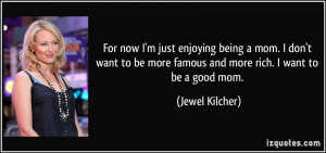 ... want to be more famous and more rich. I want to be a good mom. - Jewel