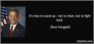 ... time to stand up - not to cheer, but to fight back. - Russ Feingold