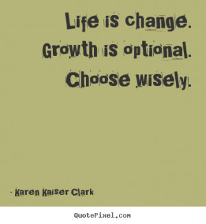 Life is change. growth is optional. choose wisely. Karen Kaiser Clark ...