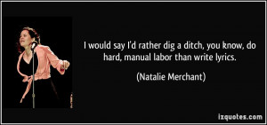 ... you know, do hard, manual labor than write lyrics. - Natalie Merchant
