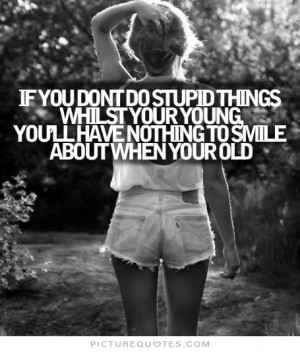 If you don't do stupid things while you're young, you'll have nothing ...