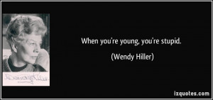 When you're young, you're stupid. - Wendy Hiller