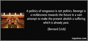 politics of vengeance is not politics. Revenge is a recklessness ...