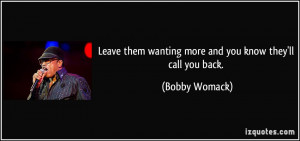 Leave them wanting more and you know they'll call you back. - Bobby ...