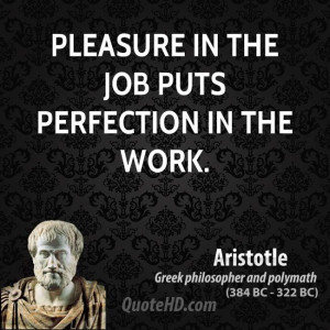 Pleasure in the job puts perfection in the work.