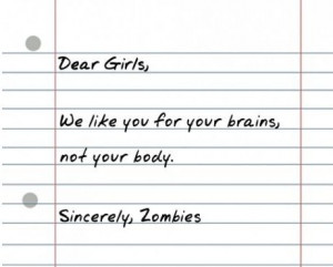 ... Girls, We like you for your brains, not your body. Sincerely, Zombies