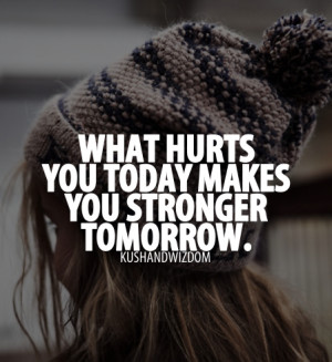 What hurts you today makes you stronger Quotes To Make You Stronger