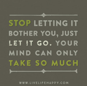 Stop letting it bother you, just let it go. Your mind can only take so ...