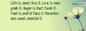 Life is short, live it. Love is rare, grab it. Anger is bad, dumb it ...