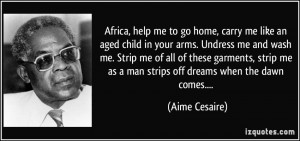 Africa, help me to go home, carry me like an aged child in your arms ...