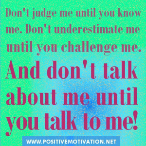 Don't judge me until you know me. Don't underestimate me until you ...