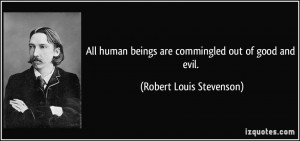 ... beings are commingled out of good and evil. - Robert Louis Stevenson
