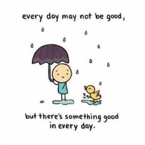 Every day may not be good, but there's something good in every day.