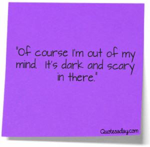 ... out of My Mind,It’s Dark and Scary In There” ~ Funny Quote