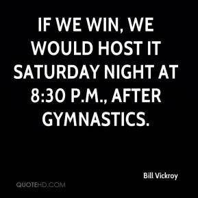 ... win, we would host it Saturday night at 8:30 p.m., after gymnastics