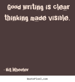 writing is clear thinking made visible. Bill Wheeler inspirational ...