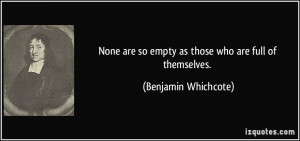 None are so empty as those who are full of themselves. - Benjamin ...