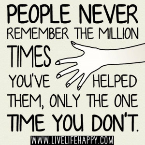 People NEVER remember the million times you've helped them, only the ...