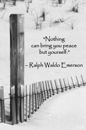Nothing can bring you peace but yourself. -Ralph Waldo Emerson
