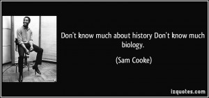 Don't know much about history Don't know much biology. - Sam Cooke