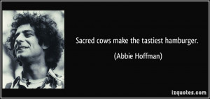 Sacred cows make the tastiest hamburger. - Abbie Hoffman