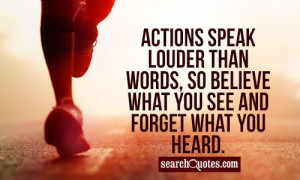 Actions speak louder than words, so believe what you see and forget ...