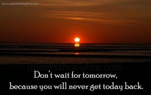 Don’t wait for tomorrow, because you will never get today back.