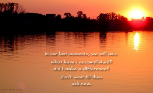 thoughtful quotes ~ what have I accomplished, did I make a difference