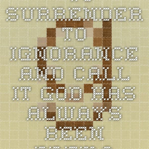 Willful ignorance. “To surrender to ignorance and call it God has ...