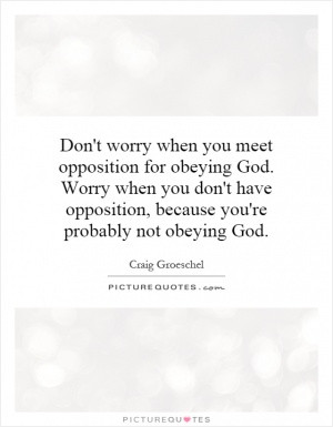 meet opposition for obeying God. Worry when you don't have opposition ...