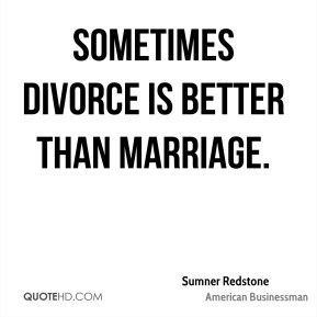 Sumner Redstone - Sometimes divorce is better than marriage.