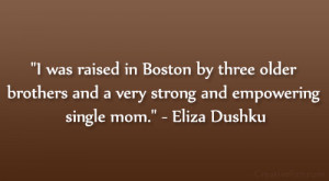 ... and a very strong and empowering single mom.” – Eliza Dushku