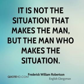 It is not the situation that makes the man, but the man who makes the ...
