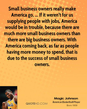 Small business owners really make America go, ... If it weren't for us ...