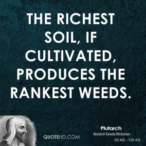 The richest soil, if cultivated, produces the rankest weeds.