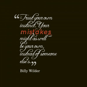 Trust your own instinct. Your mistakes might as well be your own ...