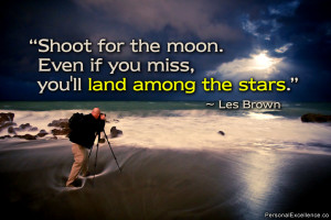 ... moon. Even if you miss, you’ll land among the stars.” ~ Les Brown
