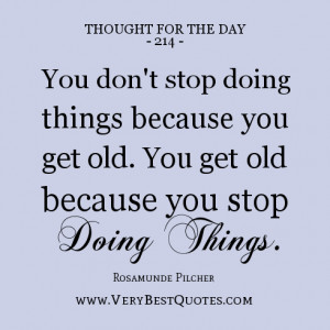 You don’t stop doing things because you get old. You get old because ...