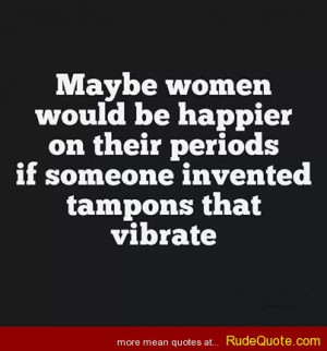 Maybe women would be happier on their periods if someone invented ...
