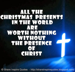 ... PRESENTS in the WORLD are worth nothing without the PRESENCE of CHRIST