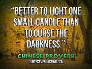 ... one small candle than to curse the darkness.'' — Chinese Proverb