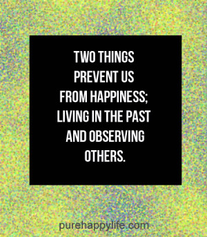... prevent us from happiness; living in the past and observing others