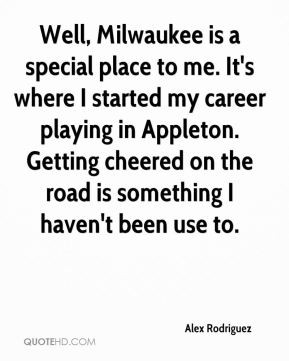 Well, Milwaukee is a special place to me. It's where I started my ...