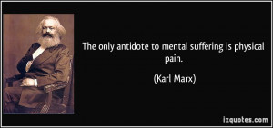 The only antidote to mental suffering is physical pain. - Karl Marx