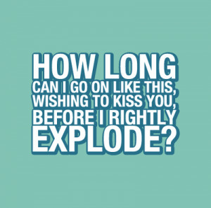 How long can i go on like this, wishing to kiss you before i rightly ...